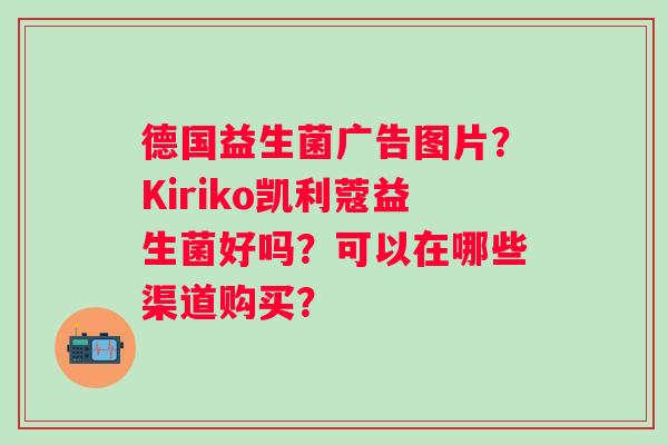 德国益生菌广告图片？Kiriko凯利蔻益生菌好吗？可以在哪些渠道购买？