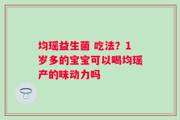 均瑶益生菌 吃法？1岁多的宝宝可以喝均瑶产的味动力吗