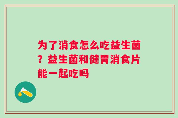 为了消食怎么吃益生菌？益生菌和健胃消食片能一起吃吗