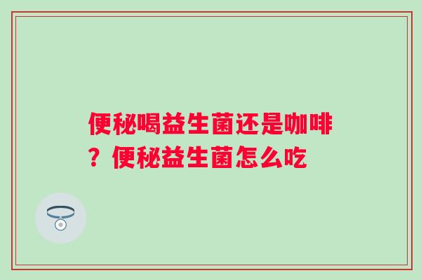 便秘喝益生菌还是咖啡？便秘益生菌怎么吃