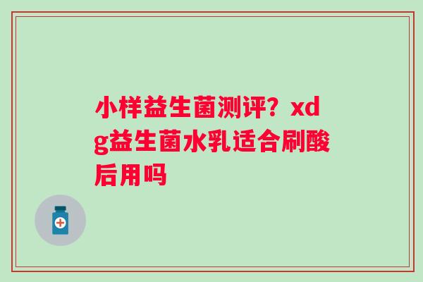 小样益生菌测评？xdg益生菌水乳适合刷酸后用吗