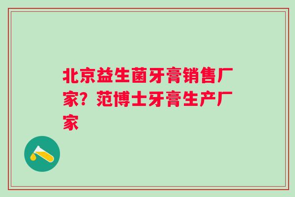 北京益生菌牙膏销售厂家？范博士牙膏生产厂家