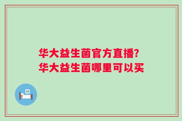 华大益生菌官方直播？华大益生菌哪里可以买