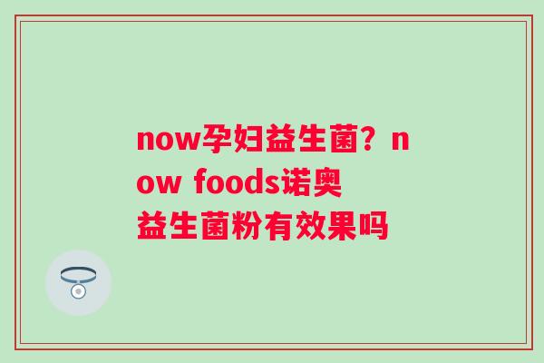 now孕妇益生菌？now foods诺奥益生菌粉有效果吗