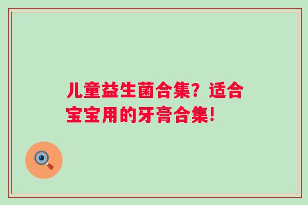 儿童益生菌合集？适合宝宝用的牙膏合集!