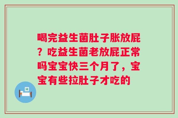 喝完益生菌肚子胀放屁？吃益生菌老放屁正常吗宝宝快三个月了，宝宝有些拉肚子才吃的