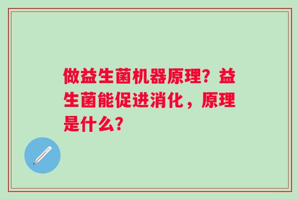 做益生菌机器原理?益生菌能促进消化,原理是什么? 做益生菌机器原理?益生菌能促进消化,原理是什么?