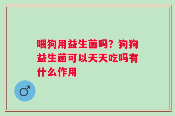 喂狗用益生菌吗？狗狗益生菌可以天天吃吗有什么作用