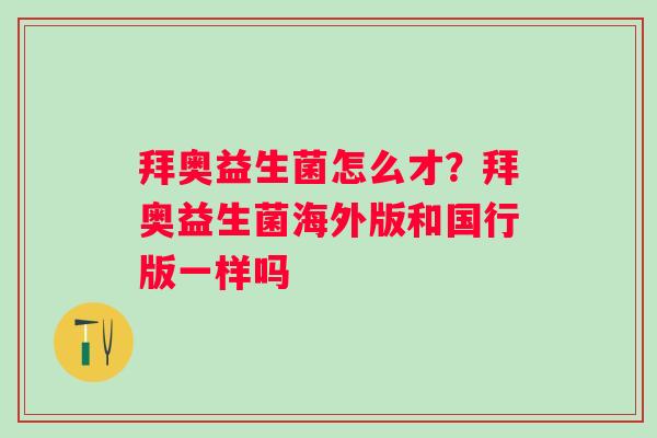 拜奥益生菌怎么才？拜奥益生菌海外版和国行版一样吗