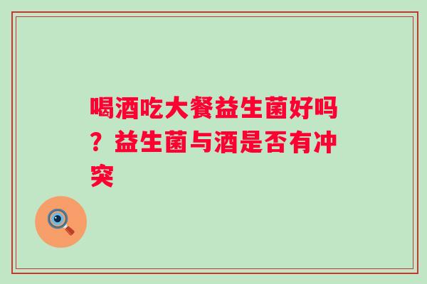 喝酒吃大餐益生菌好吗？益生菌与酒是否有冲突