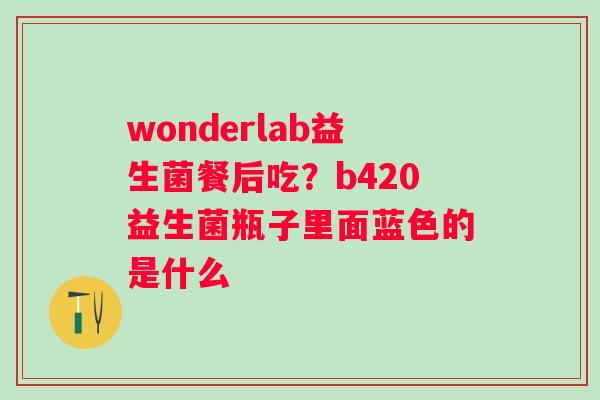 wonderlab益生菌餐后吃？b420益生菌瓶子里面蓝色的是什么