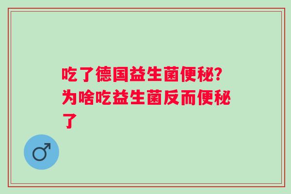 吃了德国益生菌便秘？为啥吃益生菌反而便秘了
