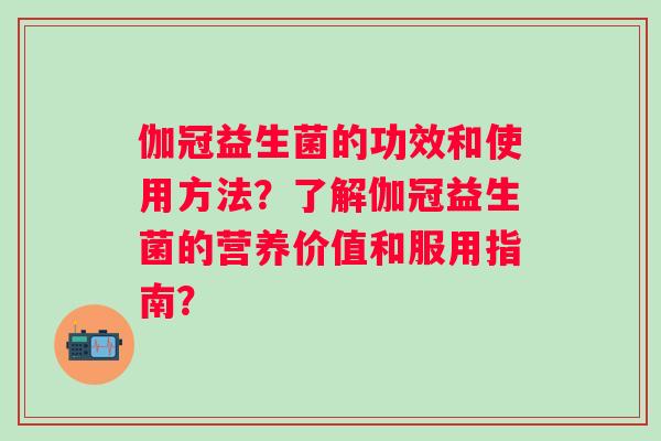 伽冠益生菌的功效和使用方法？了解伽冠益生菌的营养价值和服用指南？