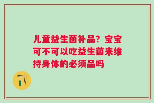 儿童益生菌补品？宝宝可不可以吃益生菌来维持身体的必须品吗