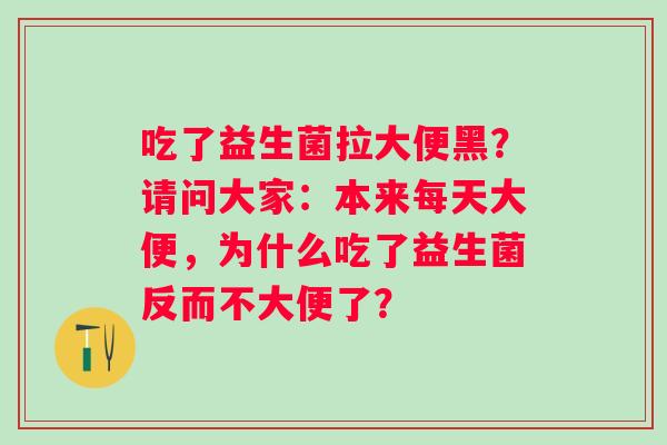 吃了益生菌拉大便黑？请问大家：本来每天大便，为什么吃了益生菌反而不大便了？