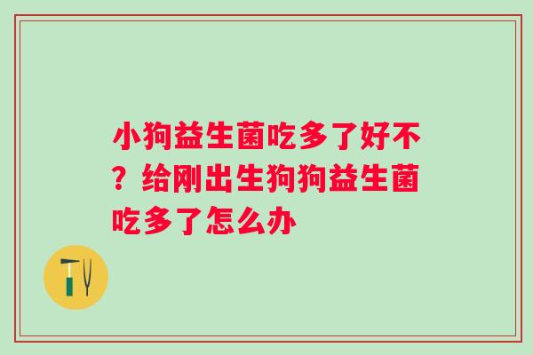 小狗益生菌吃多了好不？给刚出生狗狗益生菌吃多了怎么办