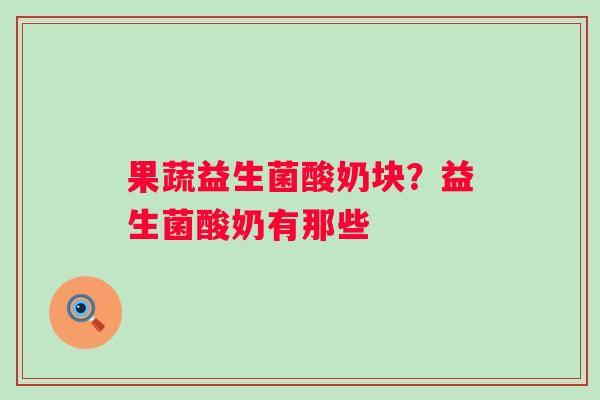 果蔬益生菌酸奶块？益生菌酸奶有那些