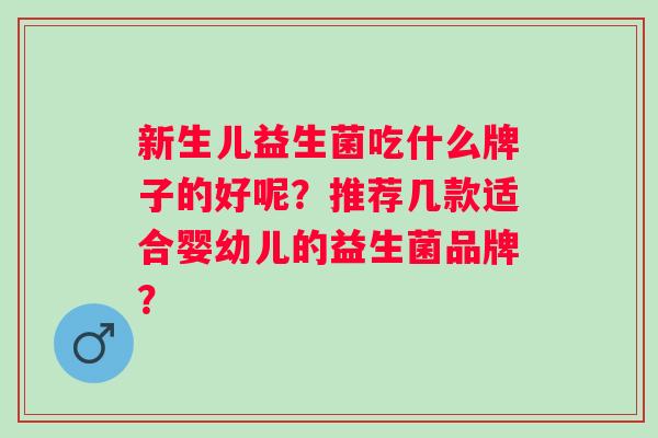 新生儿益生菌吃什么牌子的好呢？推荐几款适合婴幼儿的益生菌品牌？