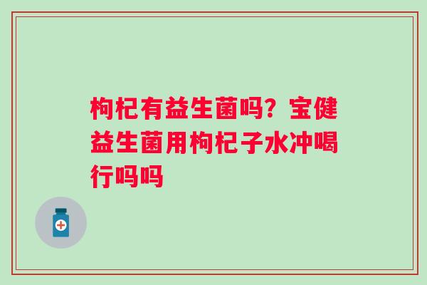 枸杞有益生菌吗？宝健益生菌用枸杞子水冲喝行吗吗