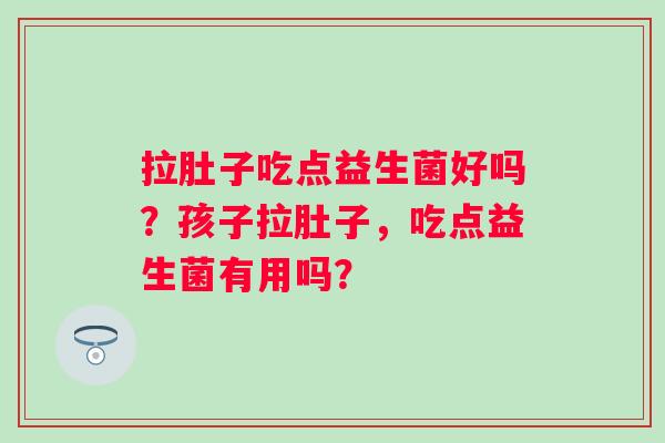 拉肚子吃点益生菌好吗？孩子拉肚子，吃点益生菌有用吗？