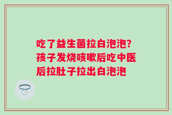 吃了益生菌拉白泡泡？孩子发烧咳嗽后吃中医后拉肚子拉出白泡泡