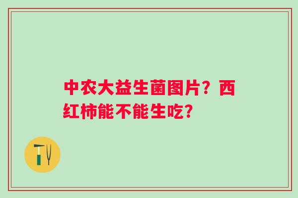 中农大益生菌图片？西红柿能不能生吃？