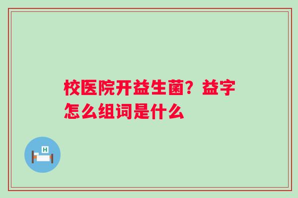 校医院开益生菌？益字怎么组词是什么