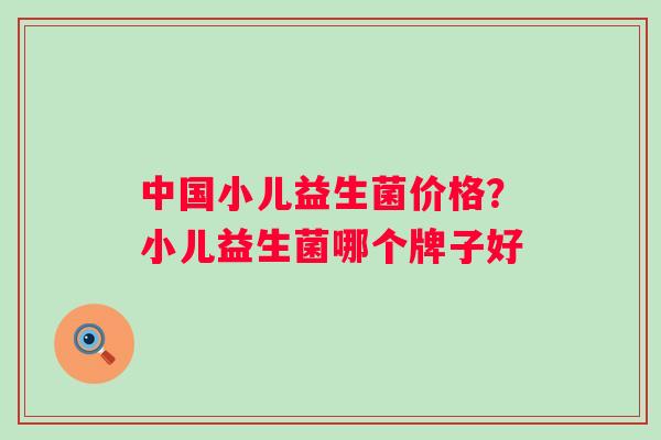 中国小儿益生菌价格？小儿益生菌哪个牌子好
