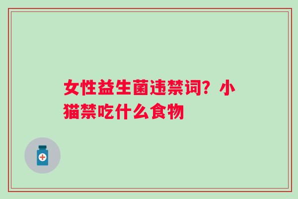 女性益生菌违禁词？小猫禁吃什么食物