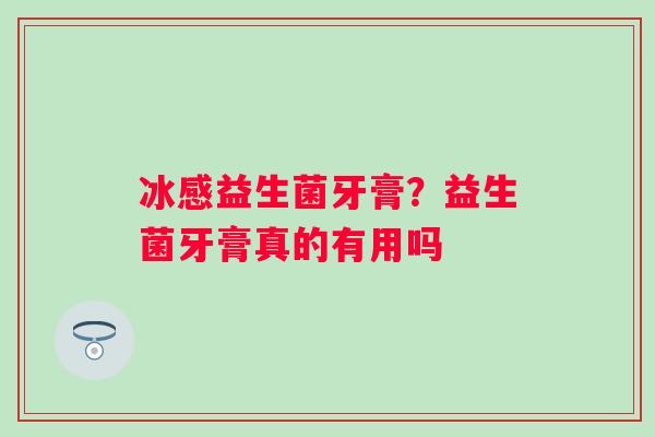 冰感益生菌牙膏？益生菌牙膏真的有用吗