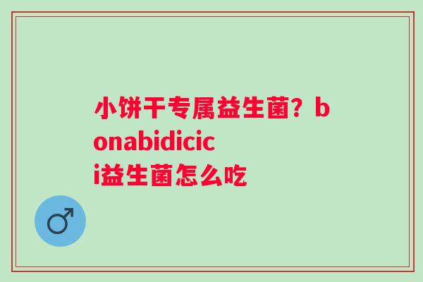 小饼干专属益生菌？bonabidicici益生菌怎么吃