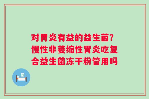 对胃炎有益的益生菌？慢性非萎缩性胃炎吃复合益生菌冻干粉管用吗