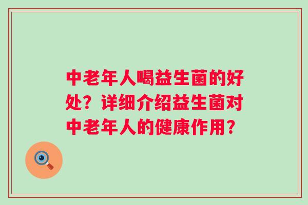 中老年人喝益生菌的好处？详细介绍益生菌对中老年人的健康作用？