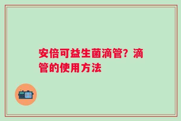 安倍可益生菌滴管？滴管的使用方法