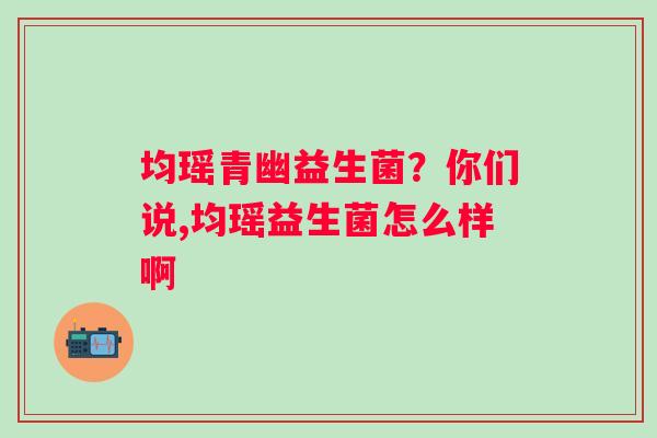 均瑶青幽益生菌？你们说,均瑶益生菌怎么样啊