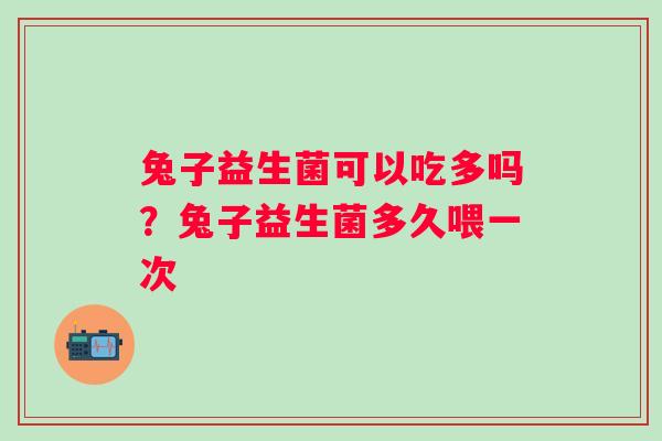 兔子益生菌可以吃多吗？兔子益生菌多久喂一次