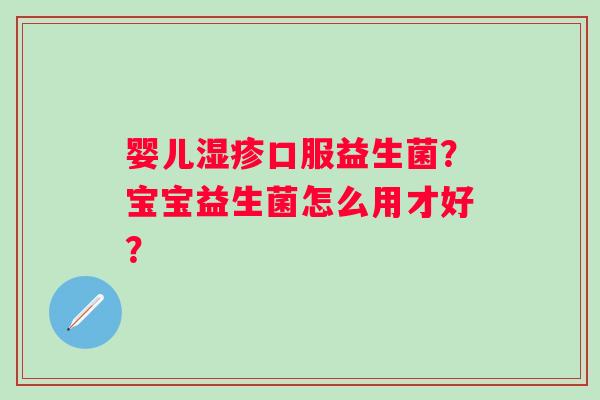 婴儿湿疹口服益生菌？宝宝益生菌怎么用才好？