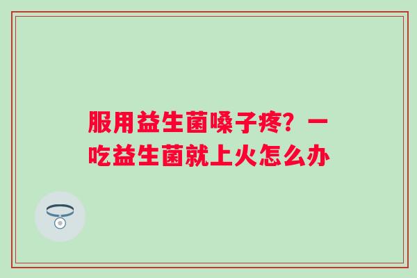 服用益生菌嗓子疼？一吃益生菌就上火怎么办