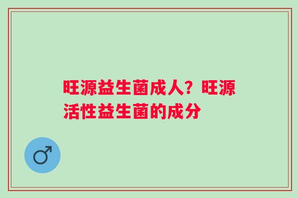 旺源益生菌成人？旺源活性益生菌的成分