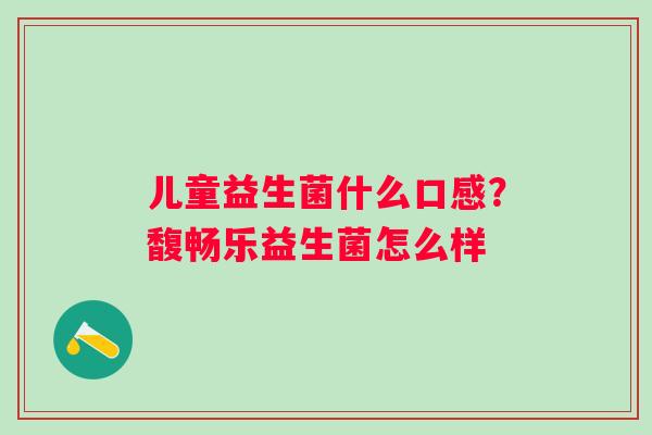 儿童益生菌什么口感？馥畅乐益生菌怎么样