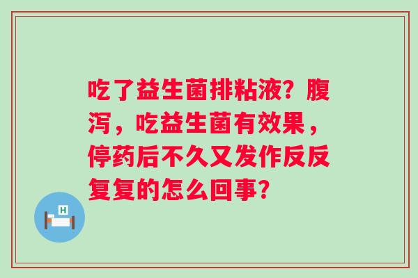 吃了益生菌排粘液？腹泻，吃益生菌有效果，停药后不久又发作反反复复的怎么回事？