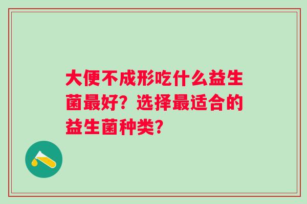 大便不成形吃什么益生菌最好？选择最适合的益生菌种类？