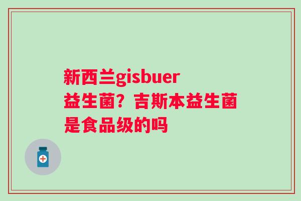 新西兰gisbuer益生菌？吉斯本益生菌是食品级的吗