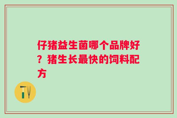 仔猪益生菌哪个品牌好？猪生长最快的饲料配方