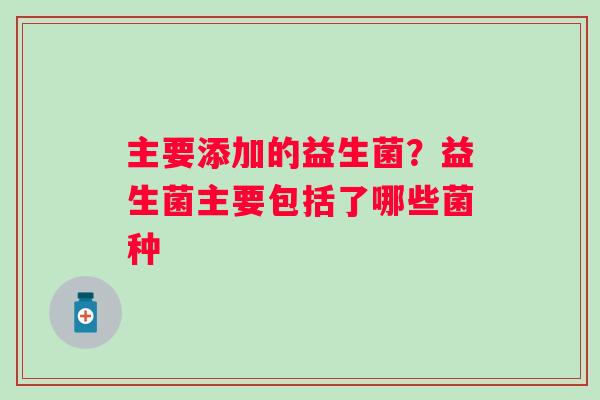 主要添加的益生菌？益生菌主要包括了哪些菌种
