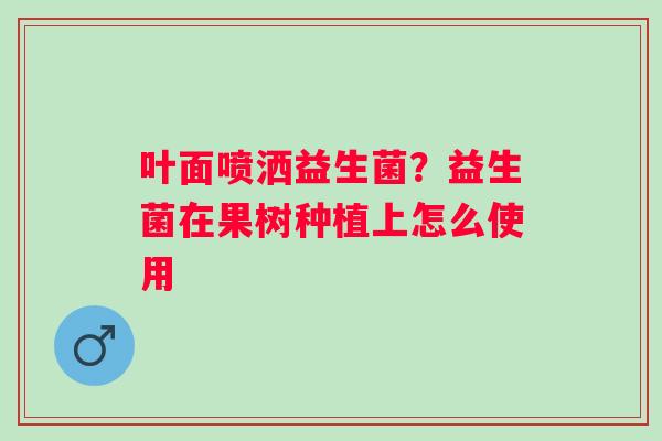 叶面喷洒益生菌？益生菌在果树种植上怎么使用
