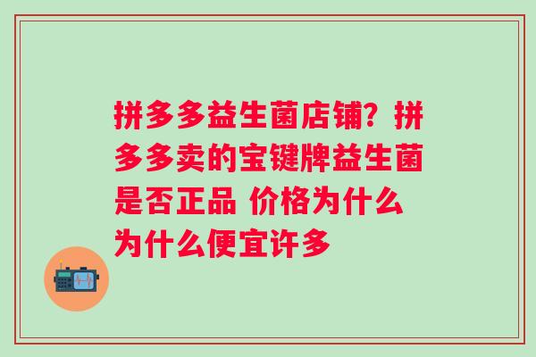 拼多多益生菌店铺？拼多多卖的宝键牌益生菌是否正品 价格为什么为什么便宜许多