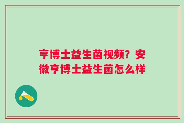 亨博士益生菌视频？安徽亨博士益生菌怎么样
