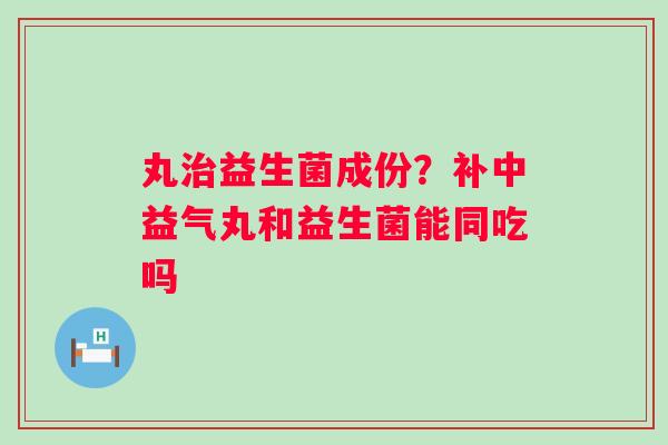 丸治益生菌成份？补中益气丸和益生菌能同吃吗