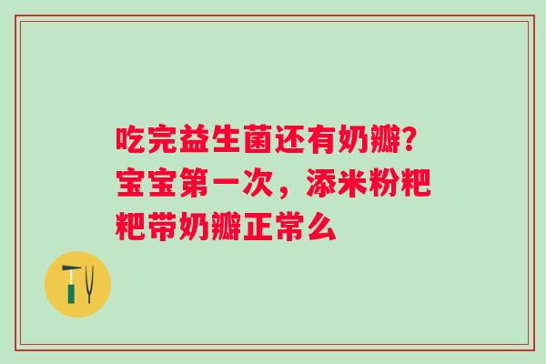 吃完益生菌还有奶瓣？宝宝第一次，添米粉粑粑带奶瓣正常么